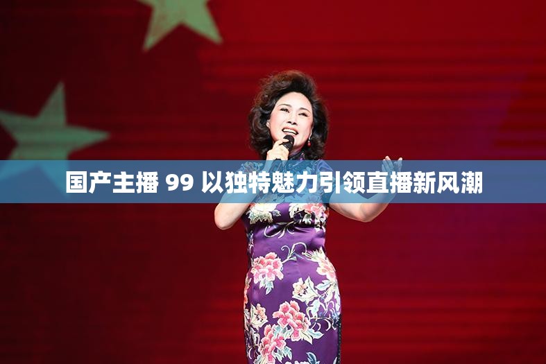 國(guó)產(chǎn)主播 99 以獨(dú)特魅力引領(lǐng)直播新風(fēng)潮