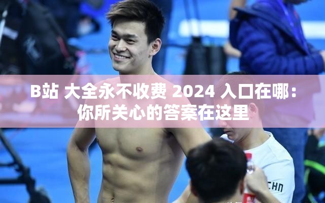 B站 大全永不收費(fèi) 2024 入口在哪：你所關(guān)心的答案在這里