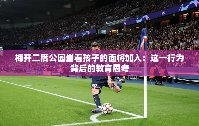 梅開(kāi)二度公園當(dāng)著孩子的面將加入：這一行為背后的教育思考