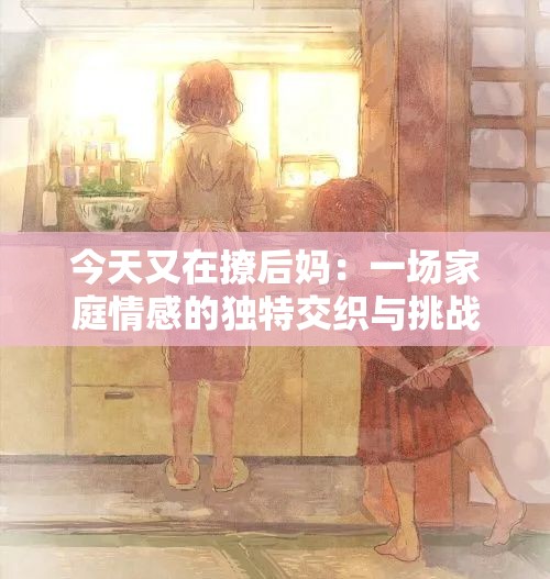 今天又在撩后媽：一場家庭情感的獨(dú)特交織與挑戰(zhàn)