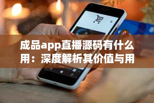 成品app直播源碼有什么用：深度解析其價值與用途