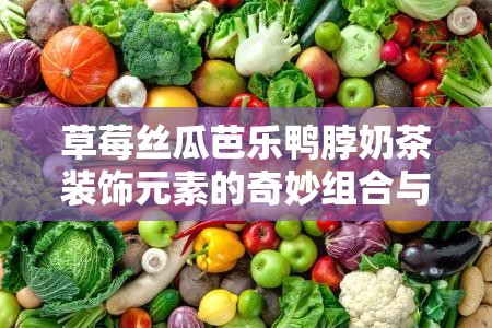 草莓絲瓜芭樂(lè)鴨脖奶茶裝飾元素的奇妙組合與創(chuàng)新應(yīng)用