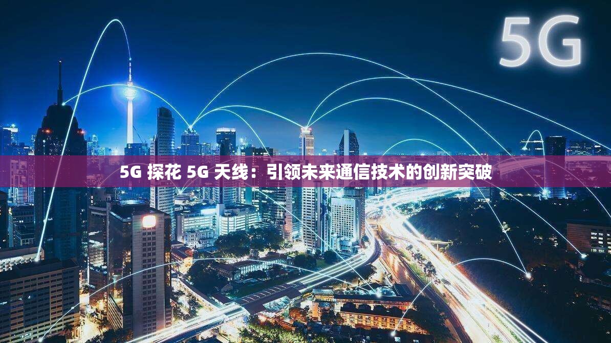 5G 探花 5G 天線：引領(lǐng)未來(lái)通信技術(shù)的創(chuàng)新突破