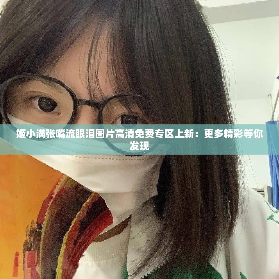 姬小滿張嘴流眼淚圖片高清免費(fèi)專區(qū)上新：更多精彩等你發(fā)現(xiàn)