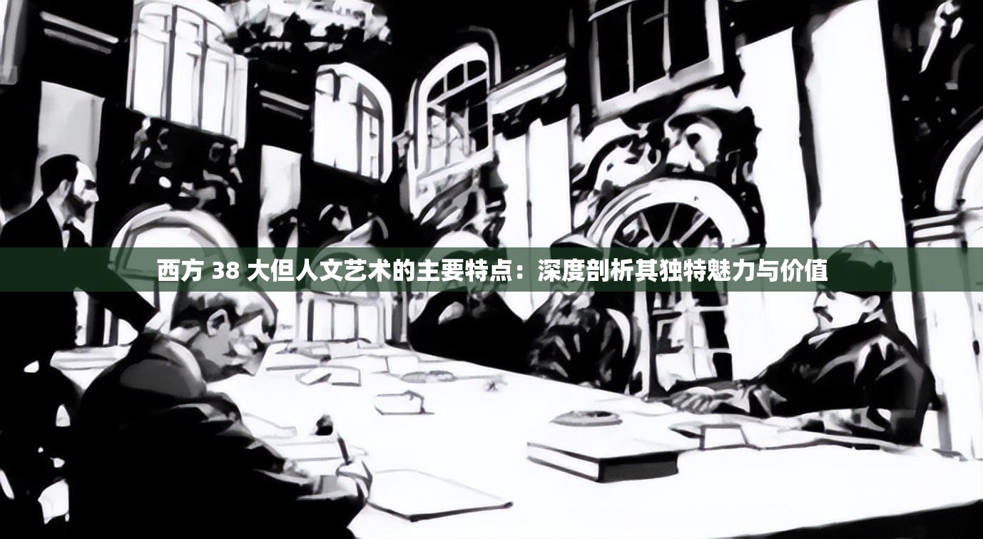 西方 38 大但人文藝術(shù)的主要特點(diǎn)：深度剖析其獨(dú)特魅力與價(jià)值