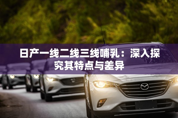 日產(chǎn)一線二線三線哺乳：深入探究其特點與差異