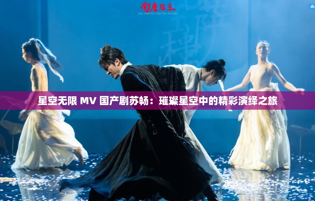 星空無限 MV 國(guó)產(chǎn)劇蘇暢：璀璨星空中的精彩演繹之旅