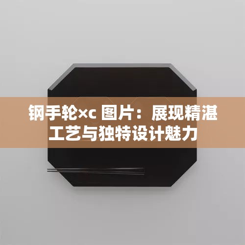 鋼手輪×c 圖片：展現(xiàn)精湛工藝與獨(dú)特設(shè)計(jì)魅力