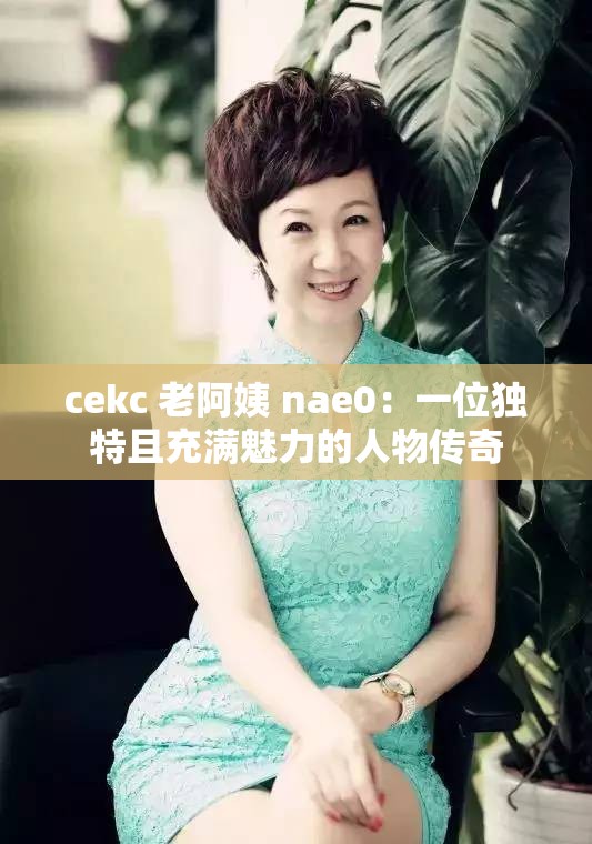 cekc 老阿姨 nae0：一位獨(dú)特且充滿魅力的人物傳奇