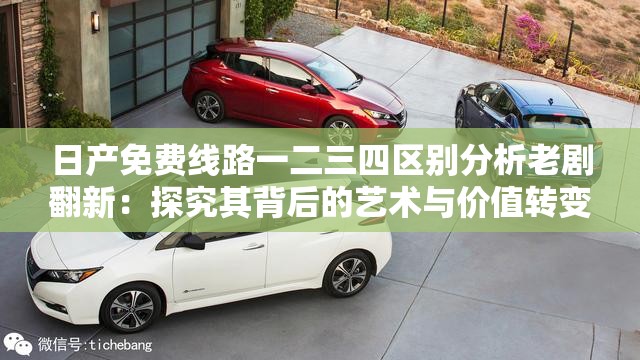 日產(chǎn)免費線路一二三四區(qū)別分析老劇翻新：探究其背后的藝術(shù)與價值轉(zhuǎn)變