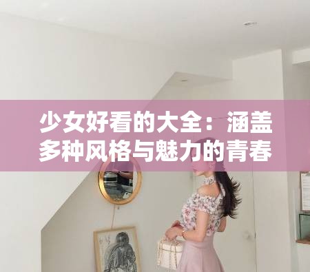 少女好看的大全：涵蓋多種風(fēng)格與魅力的青春風(fēng)采展示