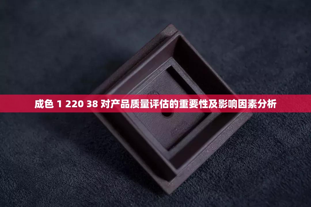 成色 1 220 38 對產(chǎn)品質(zhì)量評估的重要性及影響因素分析