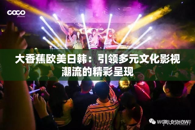 大香蕉歐美日韓：引領(lǐng)多元文化影視潮流的精彩呈現(xiàn)