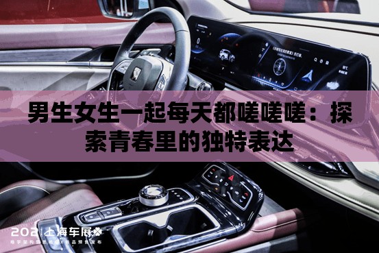 男生女生一起每天都嗟嗟嗟：探索青春里的獨特表達