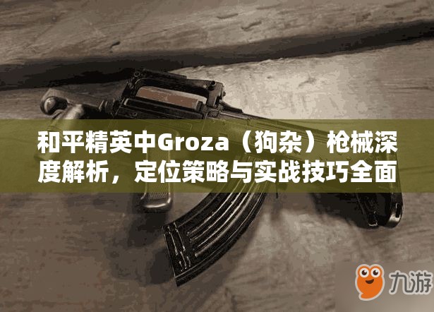 和平精英中Groza（狗雜）槍械深度解析，定位策略與實戰(zhàn)技巧全面分享
