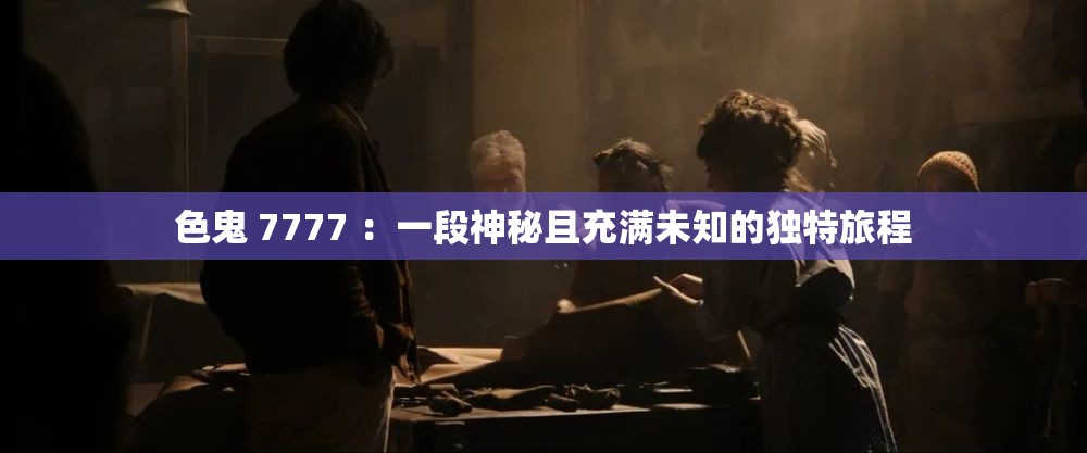 色鬼 7777 ：一段神秘且充滿未知的獨(dú)特旅程