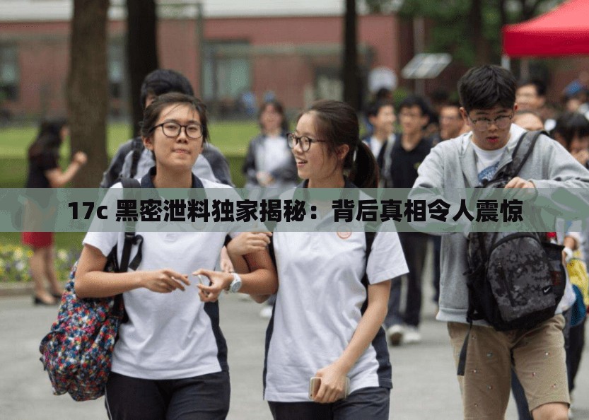 17c 黑密泄料獨(dú)家揭秘：背后真相令人震驚