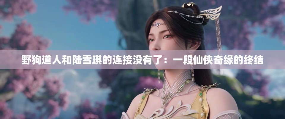 野狗道人和陸雪琪的連接沒有了：一段仙俠奇緣的終結(jié)