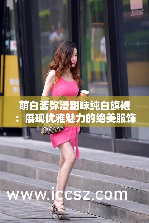 萌白醬彌漫甜味純白旗袍：展現(xiàn)優(yōu)雅魅力的絕美服飾