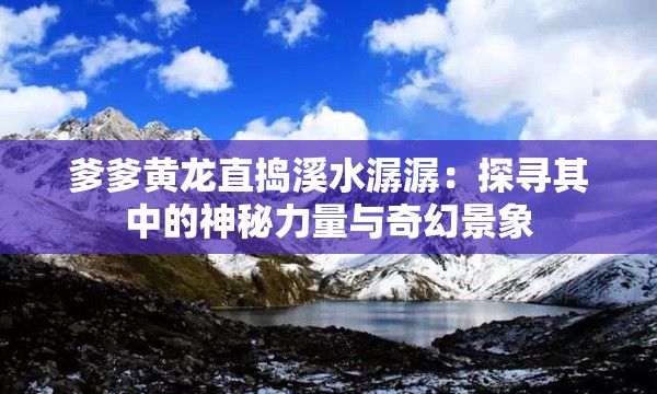 爹爹黃龍直搗溪水潺潺：探尋其中的神秘力量與奇幻景象