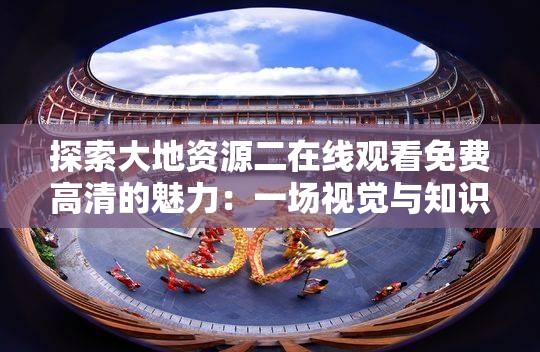探索大地資源二在線觀看免費(fèi)高清的魅力：一場視覺與知識的盛宴