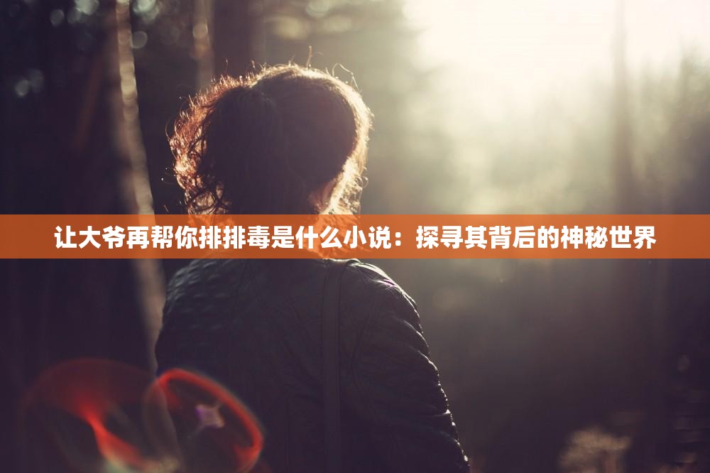 讓大爺再幫你排排毒是什么小說：探尋其背后的神秘世界