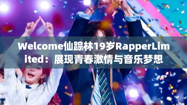 Welcome仙蹤林19歲RapperLimited：展現(xiàn)青春激情與音樂夢想