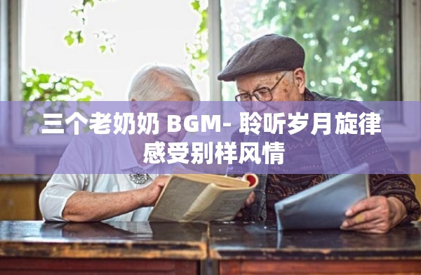 三個老奶奶 BGM- 聆聽歲月旋律 感受別樣風(fēng)情