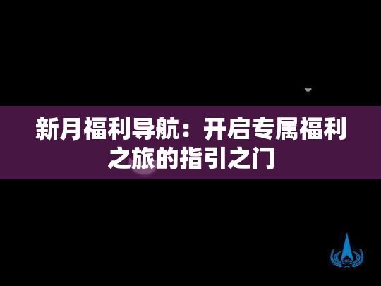 新月福利導(dǎo)航：開啟專屬福利之旅的指引之門