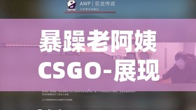 暴躁老阿姨CSGO-展現(xiàn)非凡操作與激情對戰(zhàn)之旅