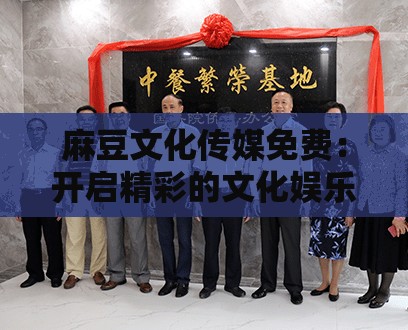 麻豆文化傳媒免費：開啟精彩的文化娛樂之旅