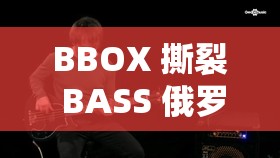 BBOX 撕裂 BASS 俄羅斯不會(huì)卡頓：帶你領(lǐng)略獨(dú)特音樂(lè)魅力