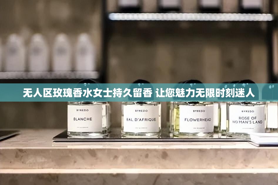 無人區(qū)玫瑰香水女士持久留香 讓您魅力無限時刻迷人