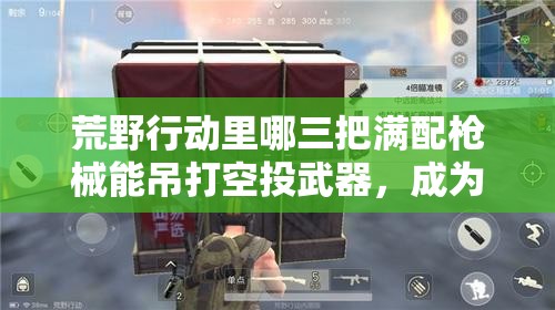 荒野行動(dòng)里哪三把滿配槍械能吊打空投武器，成為真正霸主？