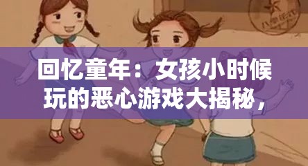回憶童年：女孩小時(shí)候玩的惡心游戲大揭秘，你敢挑戰(zhàn)這些奇葩玩法嗎？