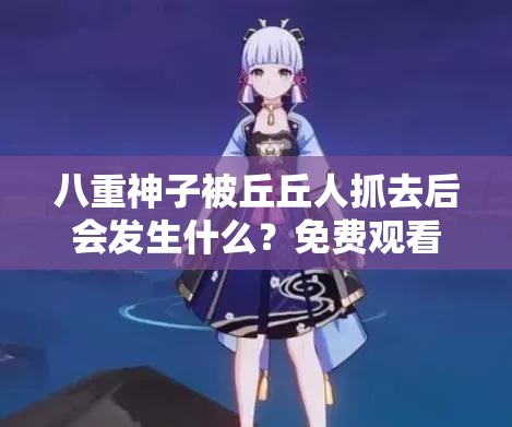 八重神子被丘丘人抓去后會(huì)發(fā)生什么？免費(fèi)觀看