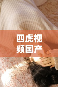 四虎視頻國(guó)產(chǎn)精品，你所不知道的精彩內(nèi)容
