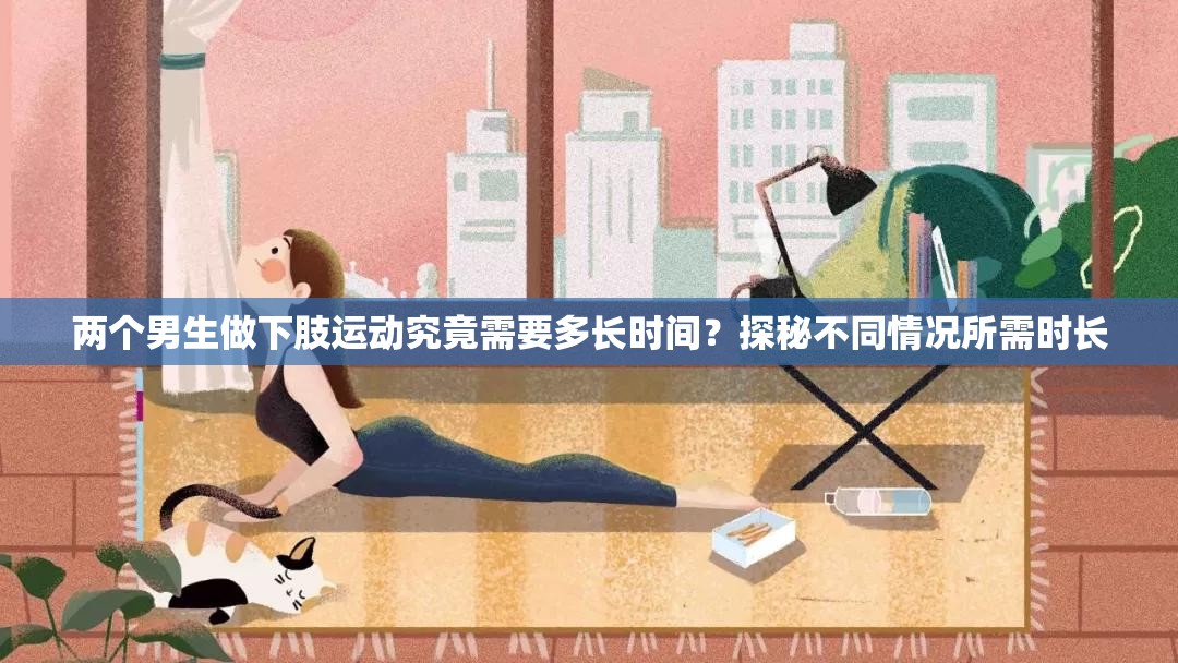 兩個(gè)男生做下肢運(yùn)動(dòng)究竟需要多長(zhǎng)時(shí)間？探秘不同情況所需時(shí)長(zhǎng)