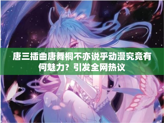 唐三插曲唐舞桐不亦說(shuō)乎動(dòng)漫究竟有何魅力？引發(fā)全網(wǎng)熱議