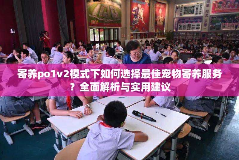 寄養(yǎng)po1v2模式下如何選擇最佳寵物寄養(yǎng)服務(wù)？全面解析與實用建議