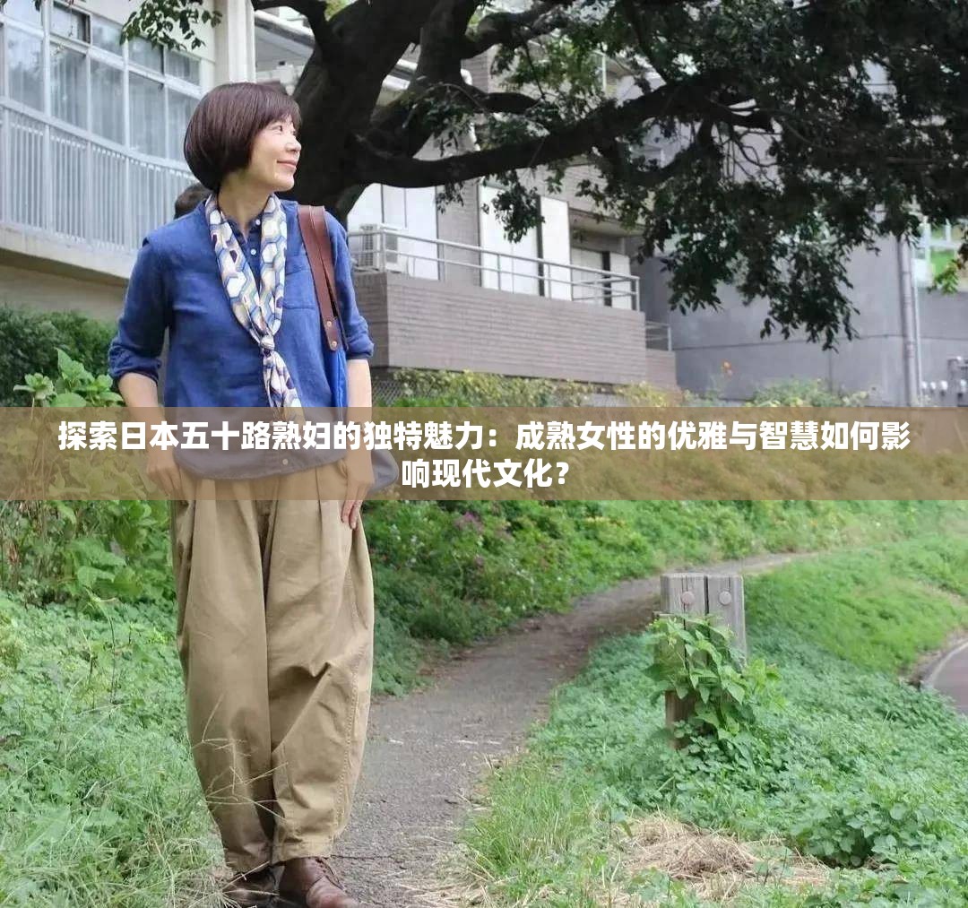 探索日本五十路熟婦的獨特魅力：成熟女性的優(yōu)雅與智慧如何影響現(xiàn)代文化？