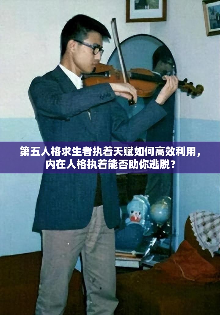 第五人格求生者執(zhí)著天賦如何高效利用，內(nèi)在人格執(zhí)著能否助你逃脫？