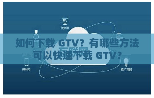 如何下載 GTV？有哪些方法可以快速下載 GTV？