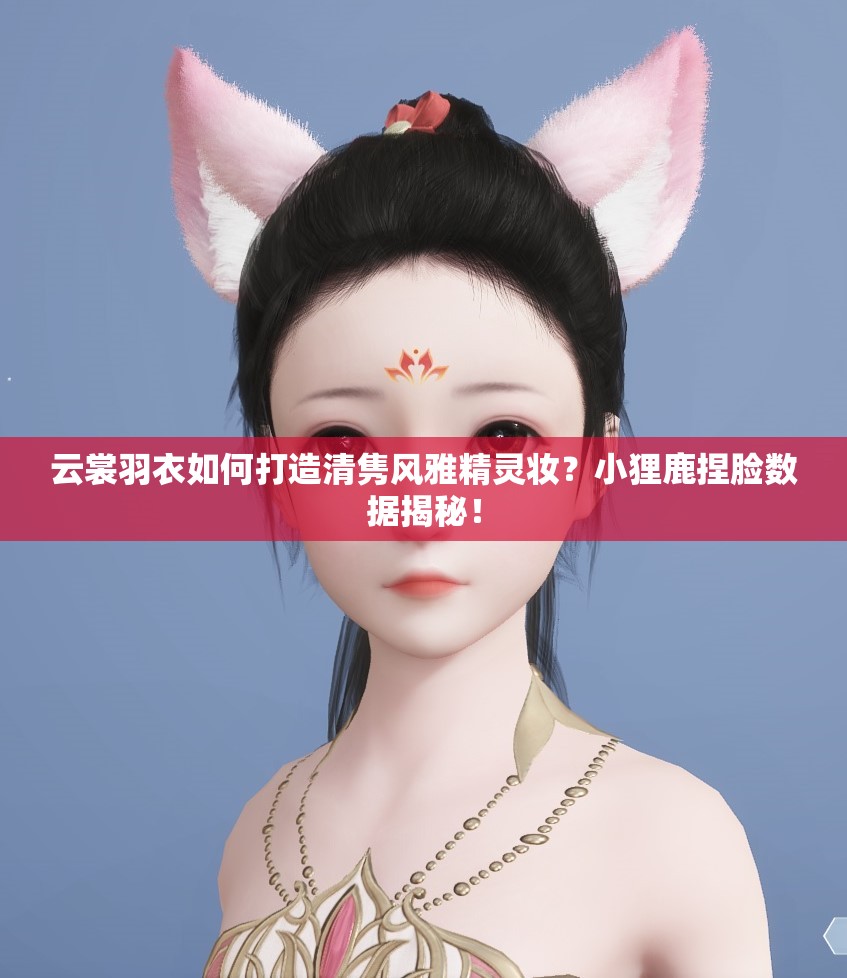 云裳羽衣如何打造清雋風(fēng)雅精靈妝？小貍鹿捏臉數(shù)據(jù)揭秘！