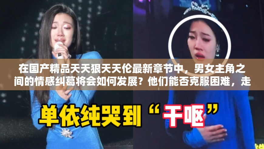 在國產(chǎn)精品天天狠天天倫最新章節(jié)中，男女主角之間的情感糾葛將會如何發(fā)展？他們能否克服困難，走到一起？