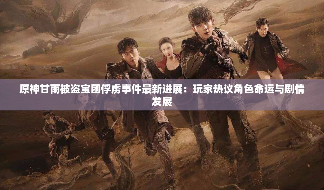 原神甘雨被盜寶團(tuán)俘虜事件最新進(jìn)展：玩家熱議角色命運(yùn)與劇情發(fā)展