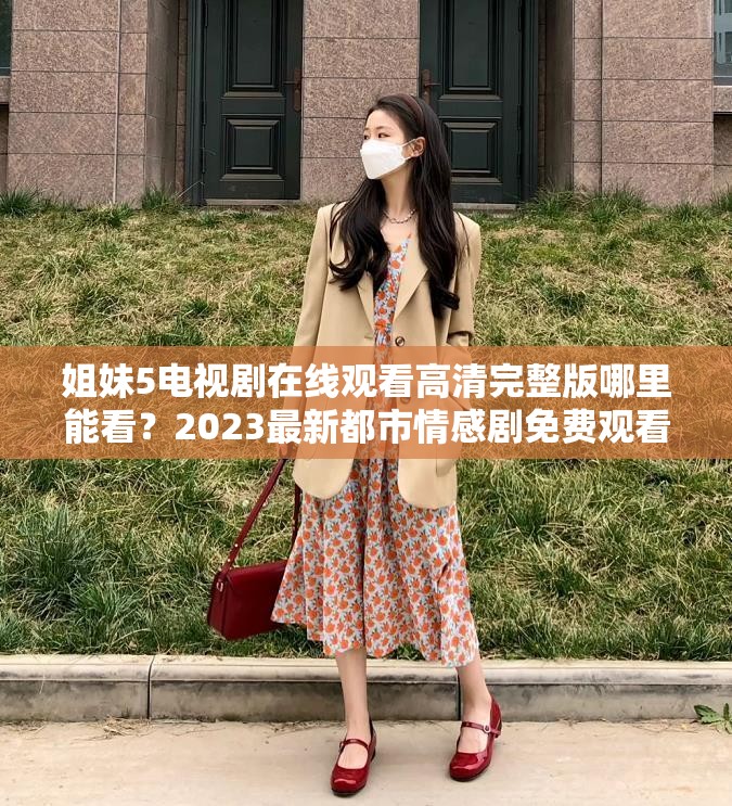 姐妹5電視劇在線觀看高清完整版哪里能看？2023最新都市情感劇免費(fèi)觀看平臺(tái)推薦解析：完整保留關(guān)鍵詞姐妹5電視劇在線觀看，通過哪里能看的疑問句式符合用戶搜索意圖，加入2023最新強(qiáng)化時(shí)效性，高清完整版和免費(fèi)觀看平臺(tái)推薦既突出資源價(jià)值又暗含長(zhǎng)尾關(guān)鍵詞，總字?jǐn)?shù)39字符合SEO長(zhǎng)度要求，自然融入都市情感劇類型標(biāo)簽提升相關(guān)性，整體結(jié)構(gòu)符合百度搜索熱詞規(guī)律