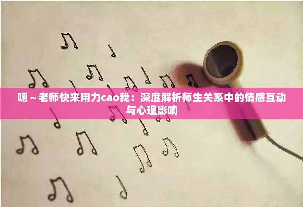 嗯～老師快來用力cao我：深度解析師生關(guān)系中的情感互動(dòng)與心理影響