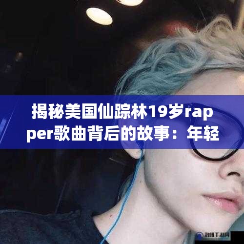 揭秘美國(guó)仙蹤林19歲rapper歌曲背后的故事：年輕音樂人的心路歷程與創(chuàng)作靈感