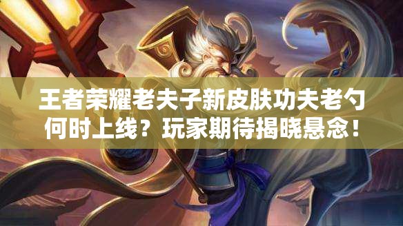 王者榮耀老夫子新皮膚功夫老勺何時(shí)上線？玩家期待揭曉懸念！